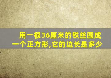 用一根36厘米的铁丝围成一个正方形,它的边长是多少