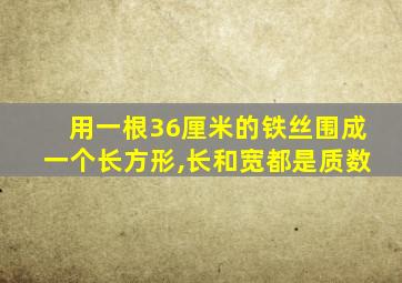 用一根36厘米的铁丝围成一个长方形,长和宽都是质数