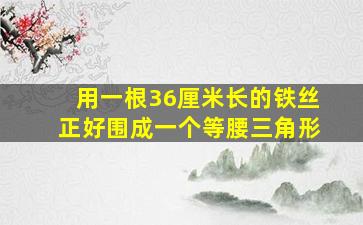 用一根36厘米长的铁丝正好围成一个等腰三角形