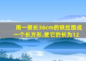 用一根长36cm的铁丝围成一个长方形,使它的长为12