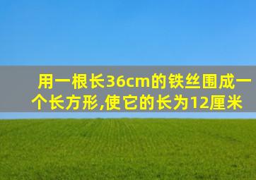 用一根长36cm的铁丝围成一个长方形,使它的长为12厘米