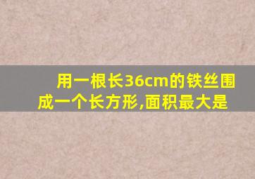 用一根长36cm的铁丝围成一个长方形,面积最大是