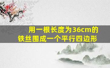 用一根长度为36cm的铁丝围成一个平行四边形