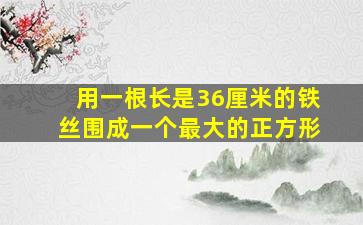 用一根长是36厘米的铁丝围成一个最大的正方形