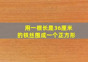 用一根长是36厘米的铁丝围成一个正方形