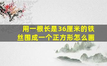 用一根长是36厘米的铁丝围成一个正方形怎么画