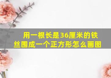 用一根长是36厘米的铁丝围成一个正方形怎么画图