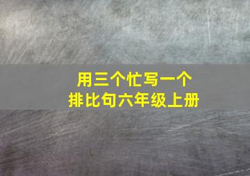 用三个忙写一个排比句六年级上册