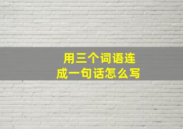 用三个词语连成一句话怎么写