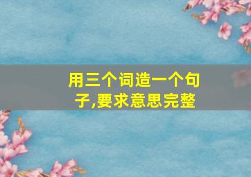 用三个词造一个句子,要求意思完整