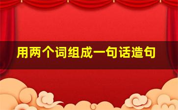 用两个词组成一句话造句