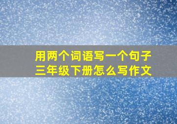 用两个词语写一个句子三年级下册怎么写作文