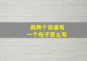 用两个词语写一个句子怎么写