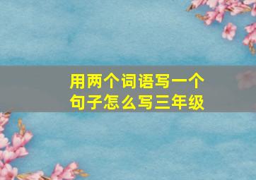 用两个词语写一个句子怎么写三年级