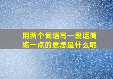 用两个词语写一段话简练一点的意思是什么呢