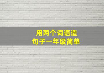 用两个词语造句子一年级简单