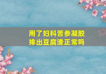 用了妇科苦参凝胶排出豆腐渣正常吗