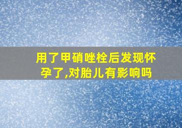 用了甲硝唑栓后发现怀孕了,对胎儿有影响吗