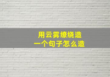 用云雾缭绕造一个句子怎么造