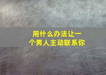 用什么办法让一个男人主动联系你