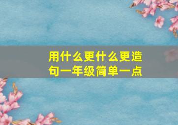 用什么更什么更造句一年级简单一点