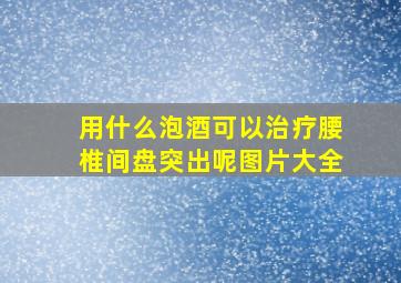 用什么泡酒可以治疗腰椎间盘突出呢图片大全