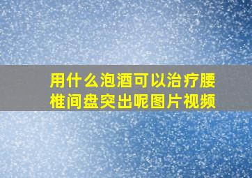 用什么泡酒可以治疗腰椎间盘突出呢图片视频