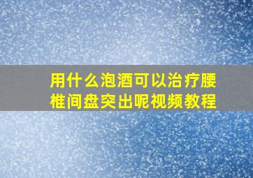 用什么泡酒可以治疗腰椎间盘突出呢视频教程