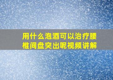 用什么泡酒可以治疗腰椎间盘突出呢视频讲解