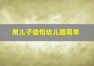 用儿子造句幼儿园简单