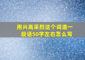 用兴高采烈这个词造一段话50字左右怎么写