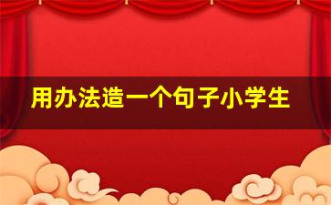 用办法造一个句子小学生