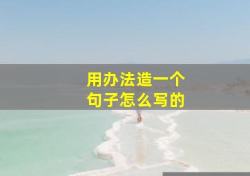 用办法造一个句子怎么写的