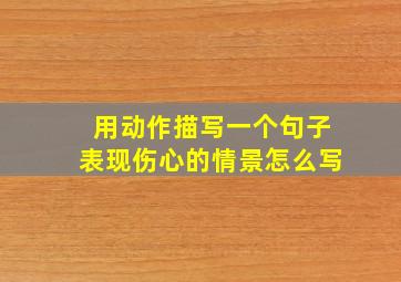 用动作描写一个句子表现伤心的情景怎么写