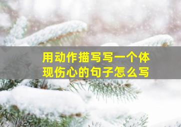 用动作描写写一个体现伤心的句子怎么写