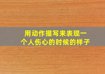 用动作描写来表现一个人伤心的时候的样子