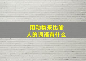 用动物来比喻人的词语有什么