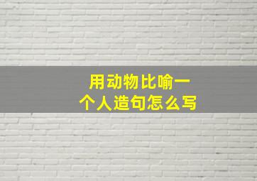 用动物比喻一个人造句怎么写