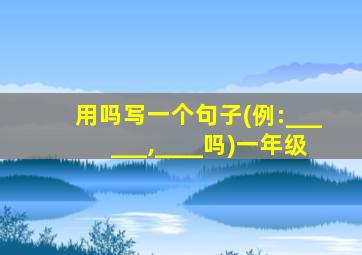 用吗写一个句子(例:______,____吗)一年级