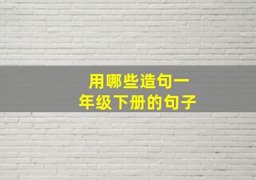 用哪些造句一年级下册的句子