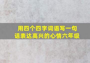 用四个四字词语写一句话表达高兴的心情六年级