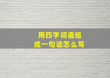 用四字词语组成一句话怎么写