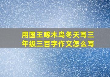 用国王啄木鸟冬天写三年级三百字作文怎么写