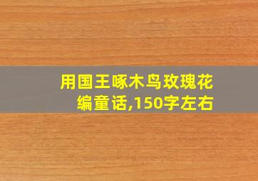 用国王啄木鸟玫瑰花编童话,150字左右