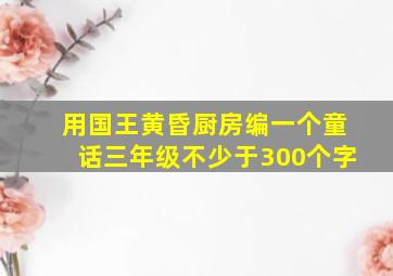 用国王黄昏厨房编一个童话三年级不少于300个字