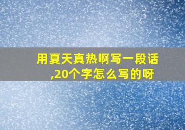 用夏天真热啊写一段话,20个字怎么写的呀