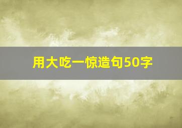 用大吃一惊造句50字