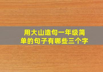 用大山造句一年级简单的句子有哪些三个字