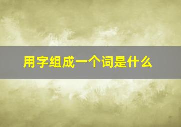 用字组成一个词是什么