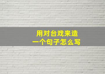 用对台戏来造一个句子怎么写